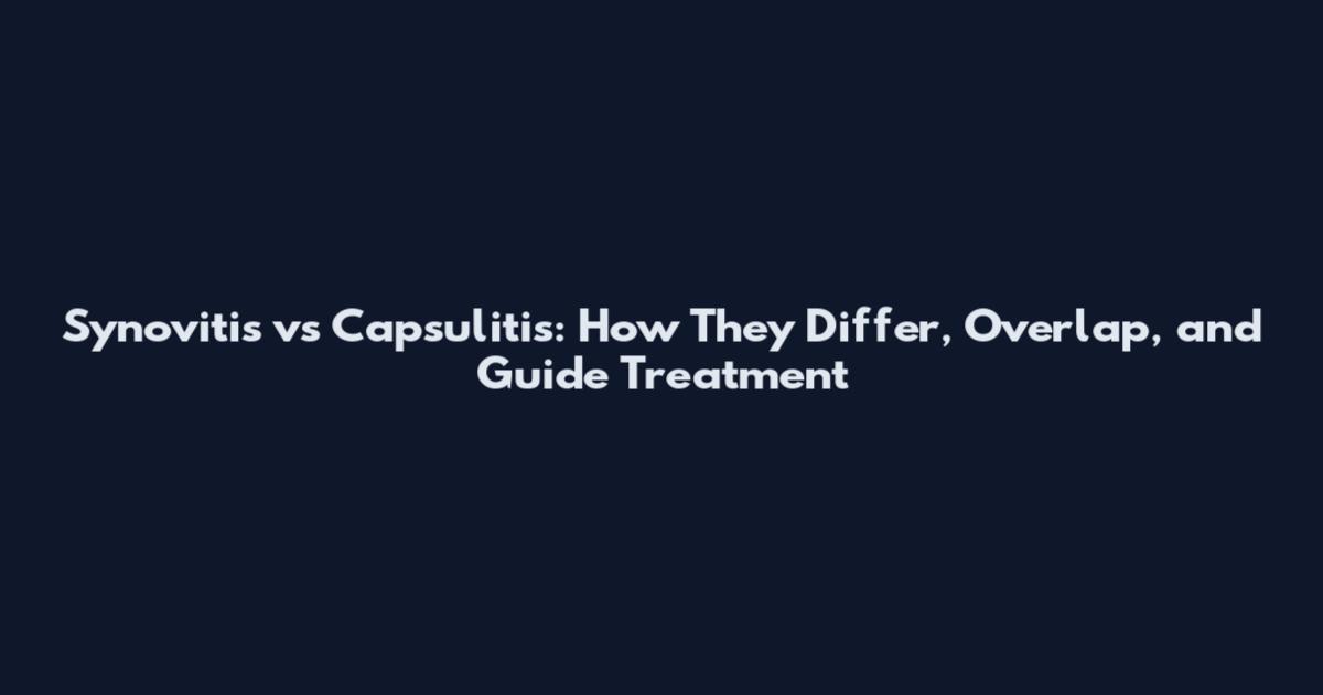 Synovitis vs Capsulitis: How They Differ, Overlap, and Guide Treatment