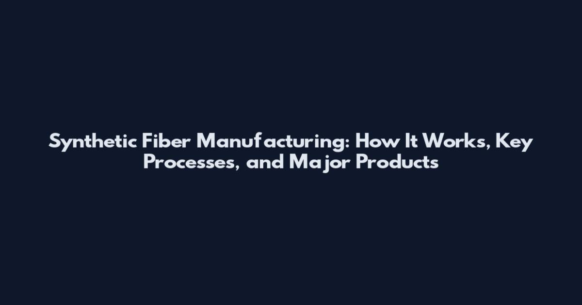 Synthetic Fiber Manufacturing: How It Works, Key Processes, and Major Products
