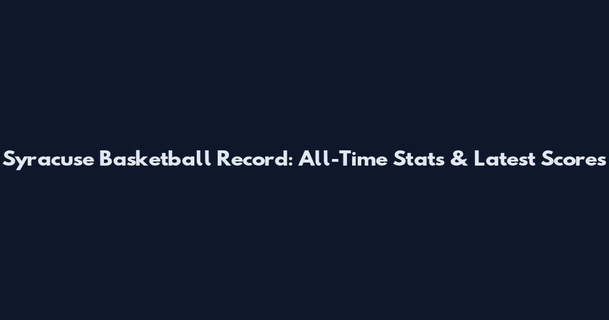Syracuse Basketball Record: All-Time Stats & Latest Scores