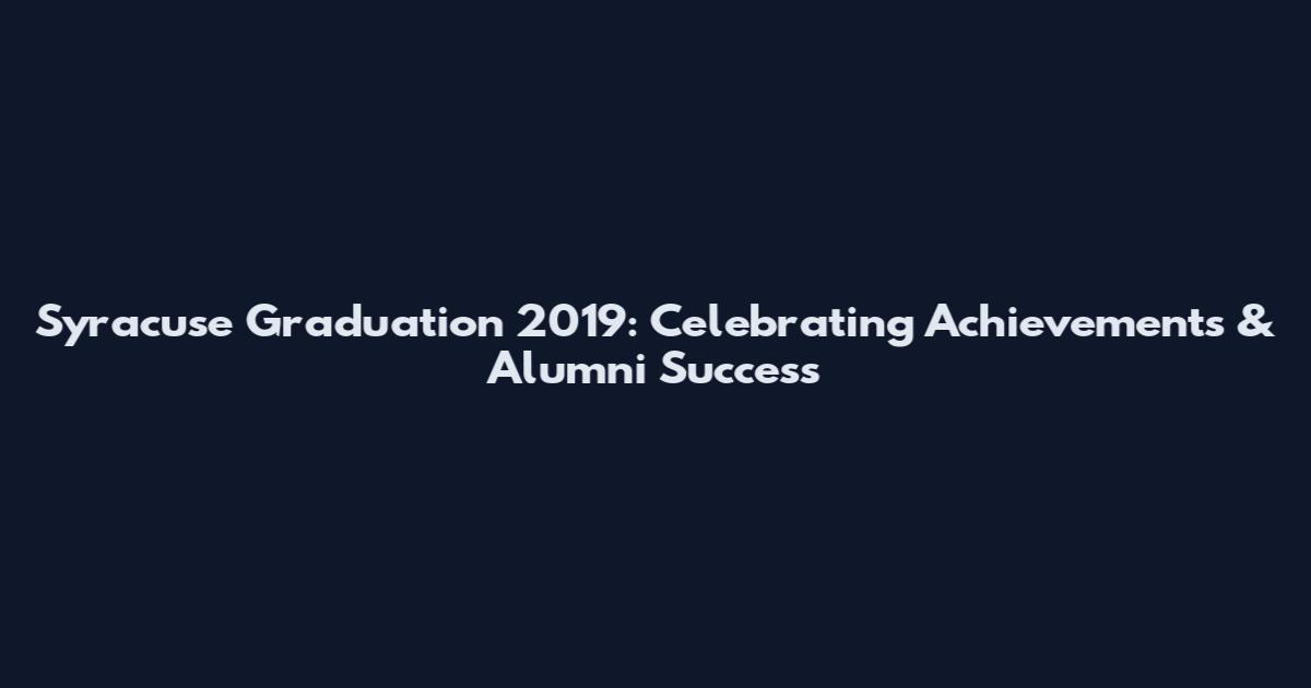 Syracuse Graduation 2019: Celebrating Achievements & Alumni Success