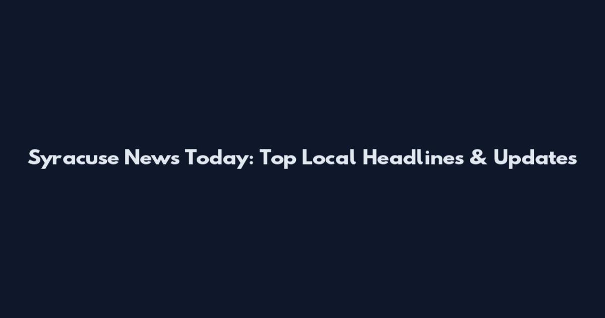 Syracuse News Today: Top Local Headlines & Updates