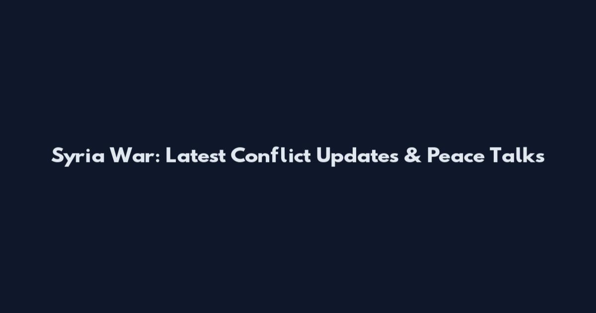 Syria War: Latest Conflict Updates & Peace Talks