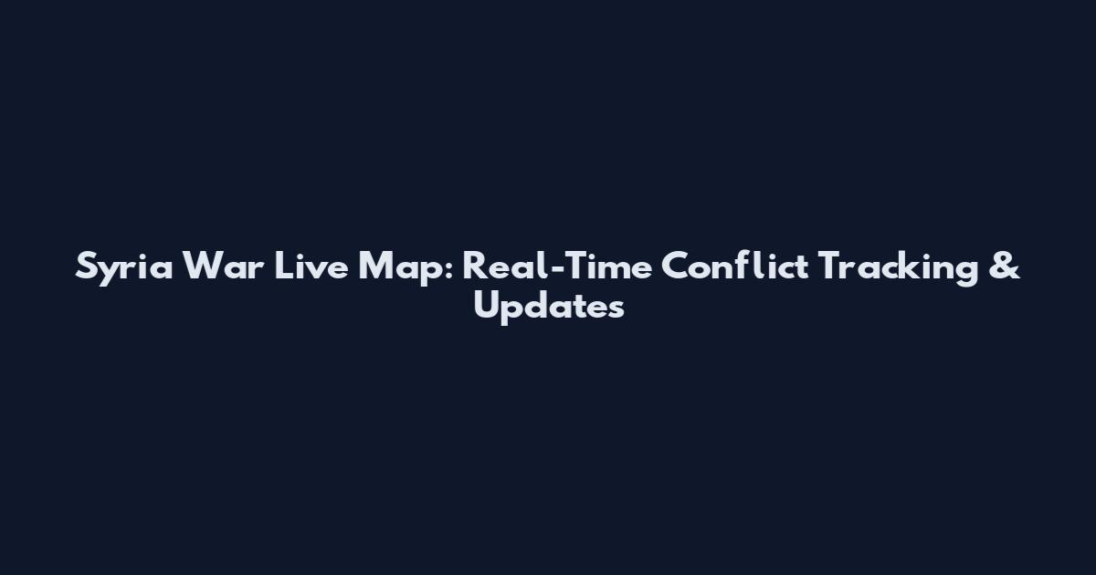 Syria War Live Map: Real-Time Conflict Tracking & Updates