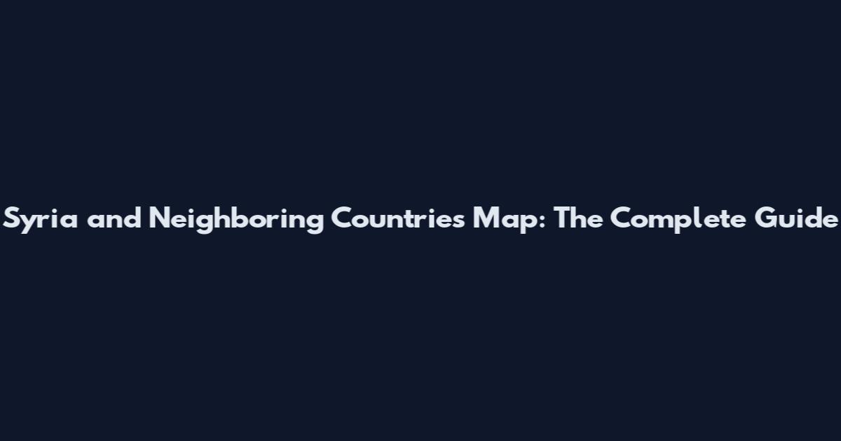 Syria and Neighboring Countries Map: The Complete Guide