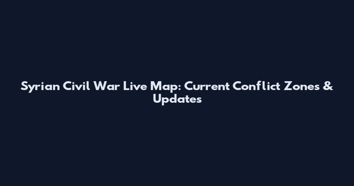 Syrian Civil War Live Map: Current Conflict Zones & Updates