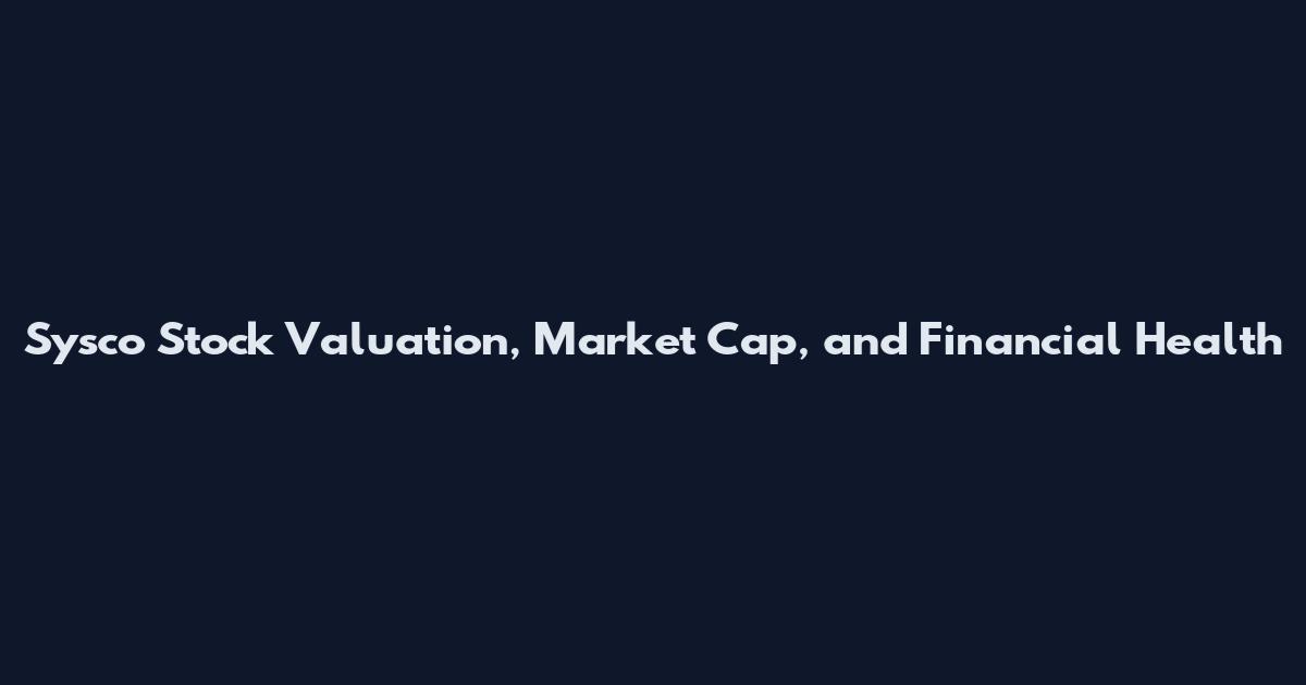 Sysco Stock Valuation, Market Cap, and Financial Health