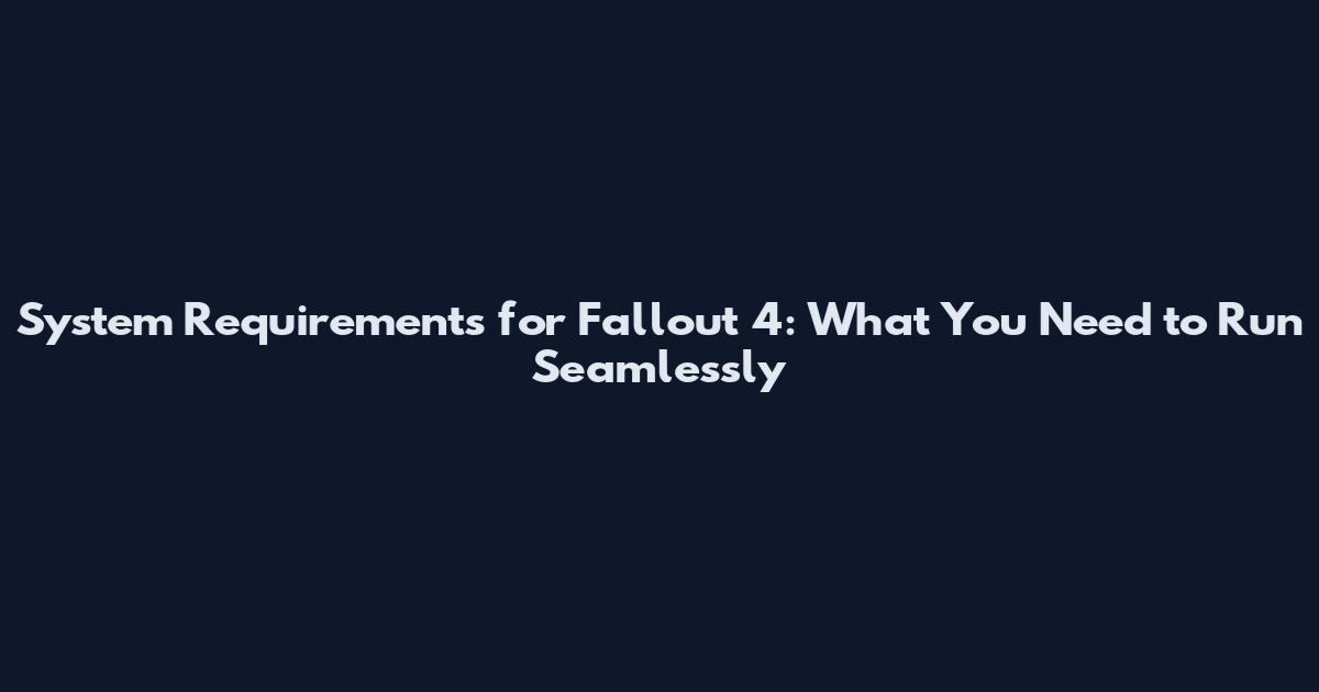 System Requirements for Fallout 4: What You Need to Run Seamlessly