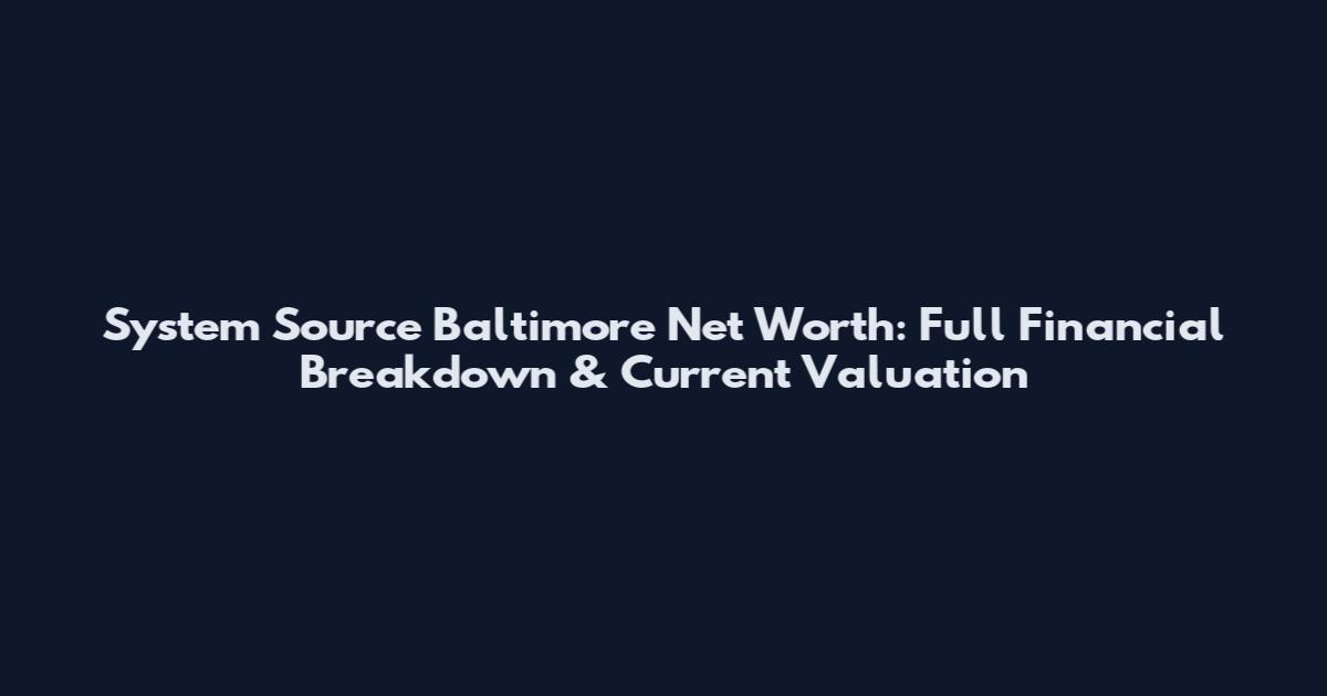 System Source Baltimore Net Worth: Full Financial Breakdown & Current Valuation