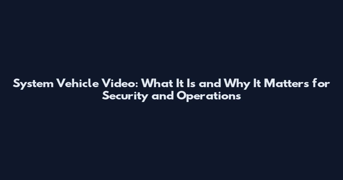System Vehicle Video: What It Is and Why It Matters for Security and Operations