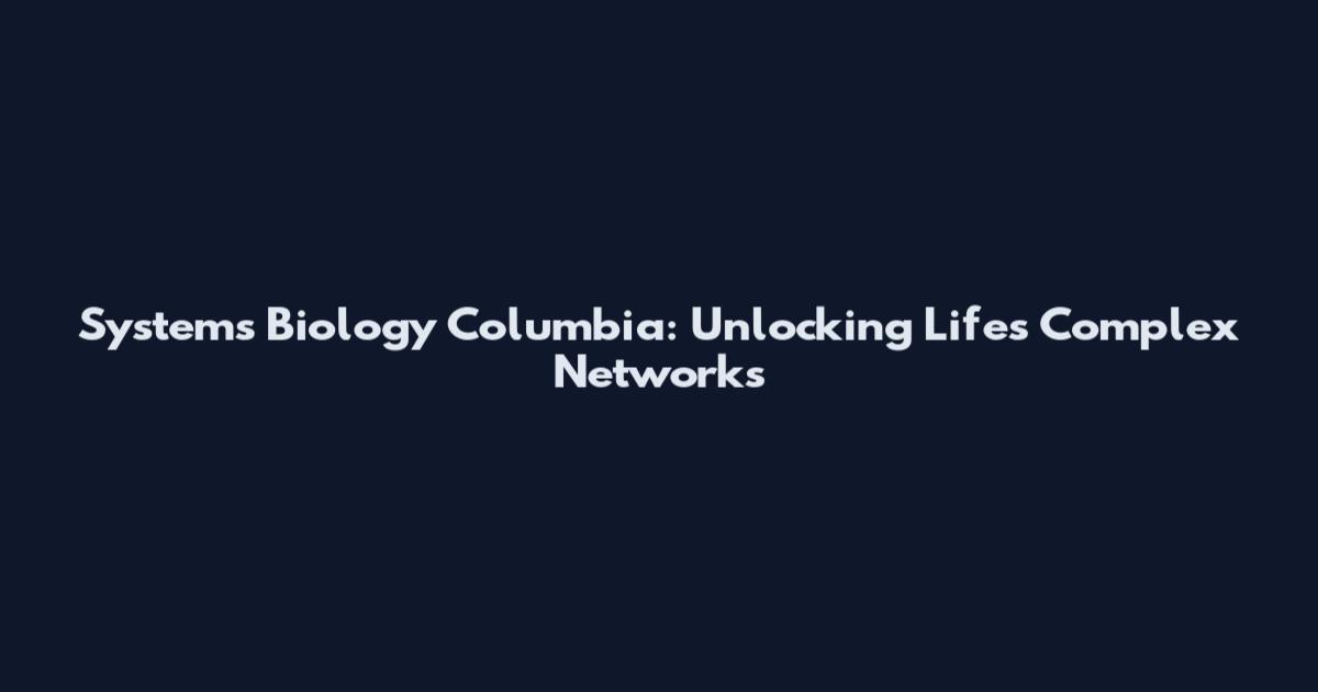Systems Biology Columbia: Unlocking Life's Complex Networks