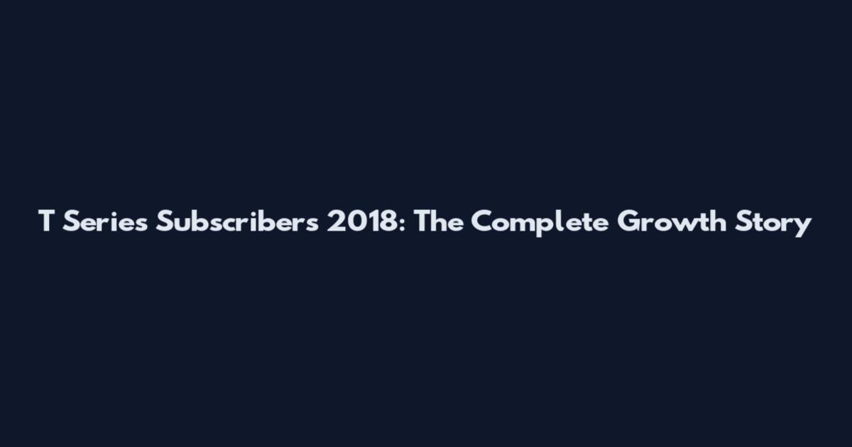 T Series Subscribers 2018: The Complete Growth Story
