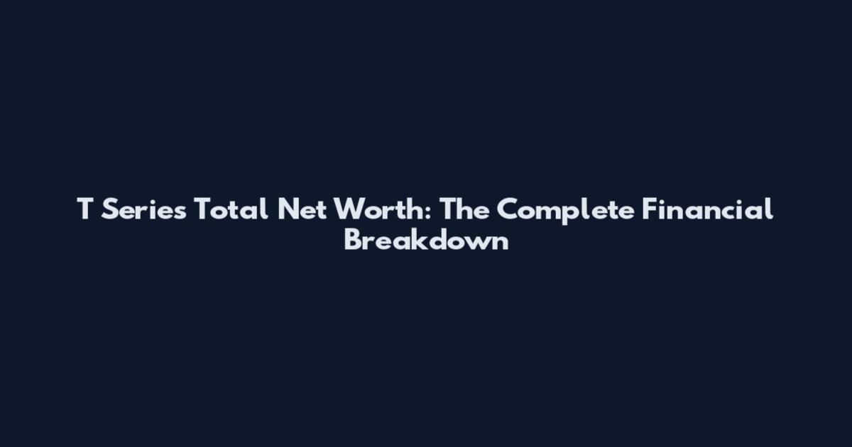 T Series Total Net Worth: The Complete Financial Breakdown