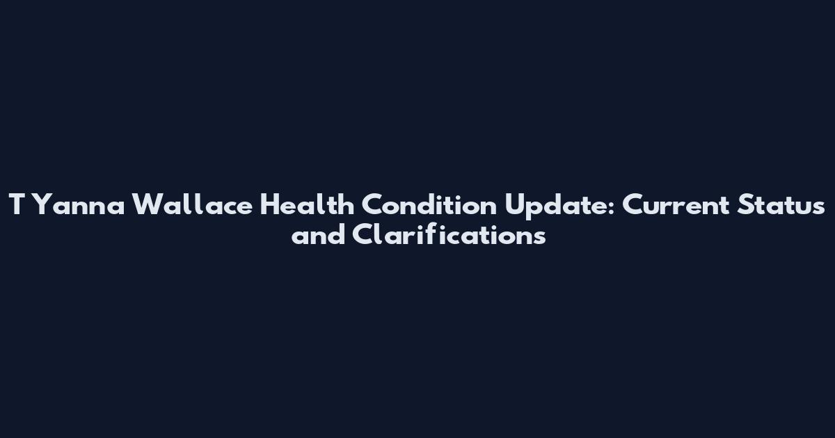 T Yanna Wallace Health Condition Update: Current Status and Clarifications