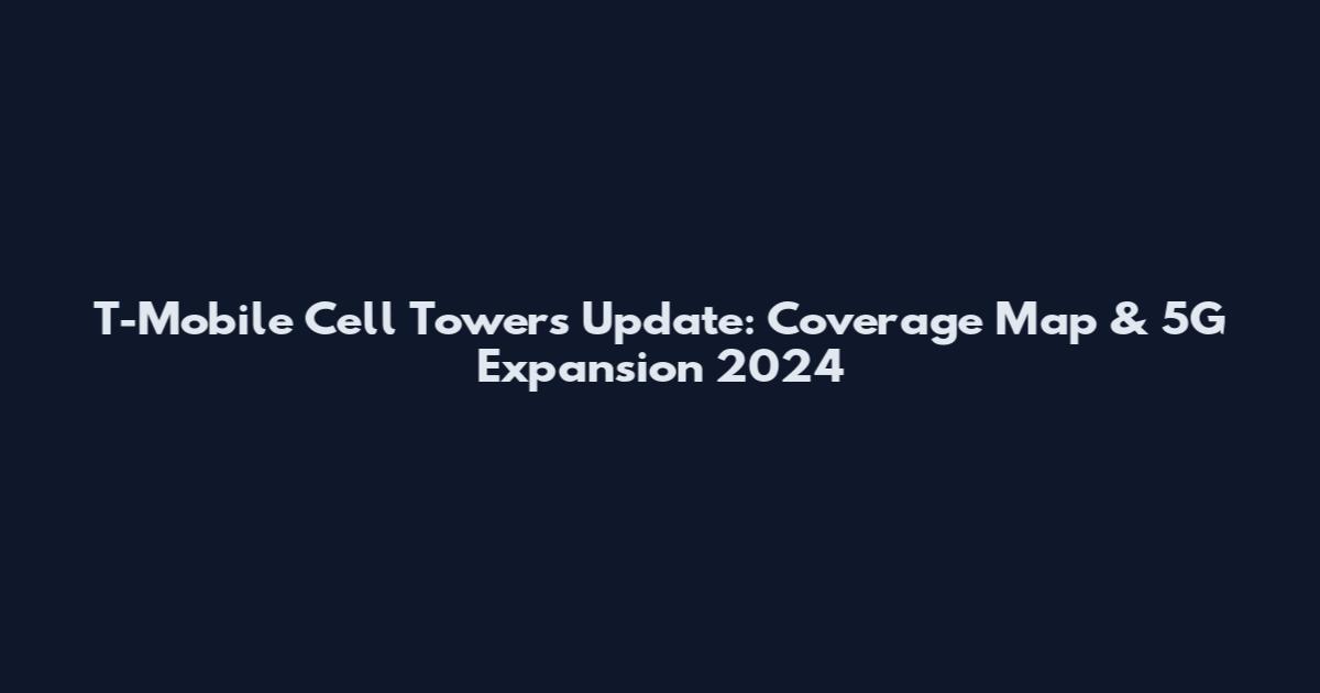 T-Mobile Cell Towers Update: Coverage Map & 5G Expansion 2024