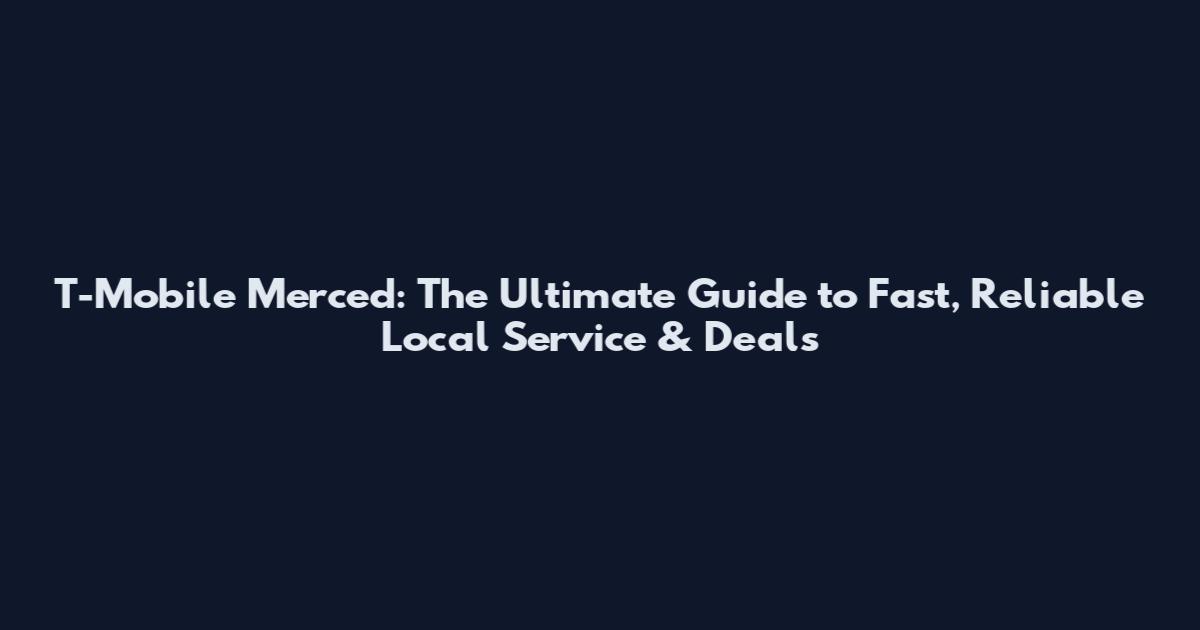 T-Mobile Merced: The Ultimate Guide to Fast, Reliable Local Service & Deals