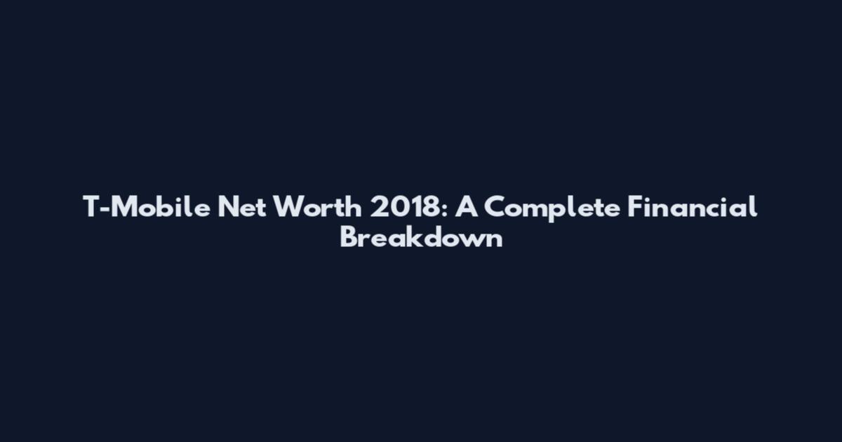 T-Mobile Net Worth 2018: A Complete Financial Breakdown