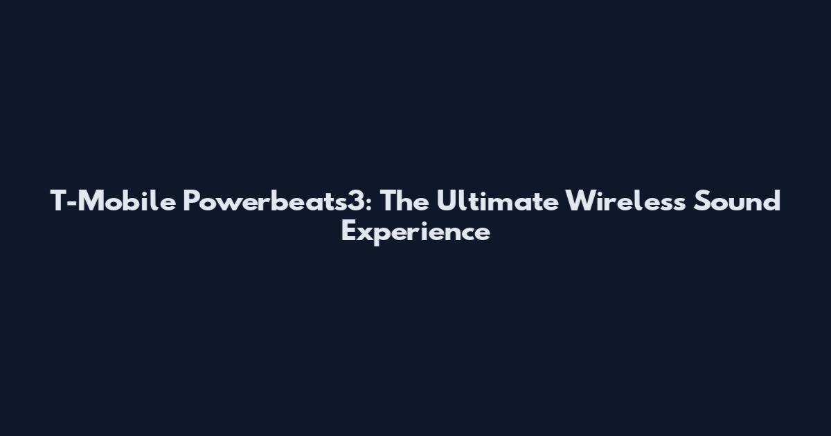 T-Mobile Powerbeats3: The Ultimate Wireless Sound Experience