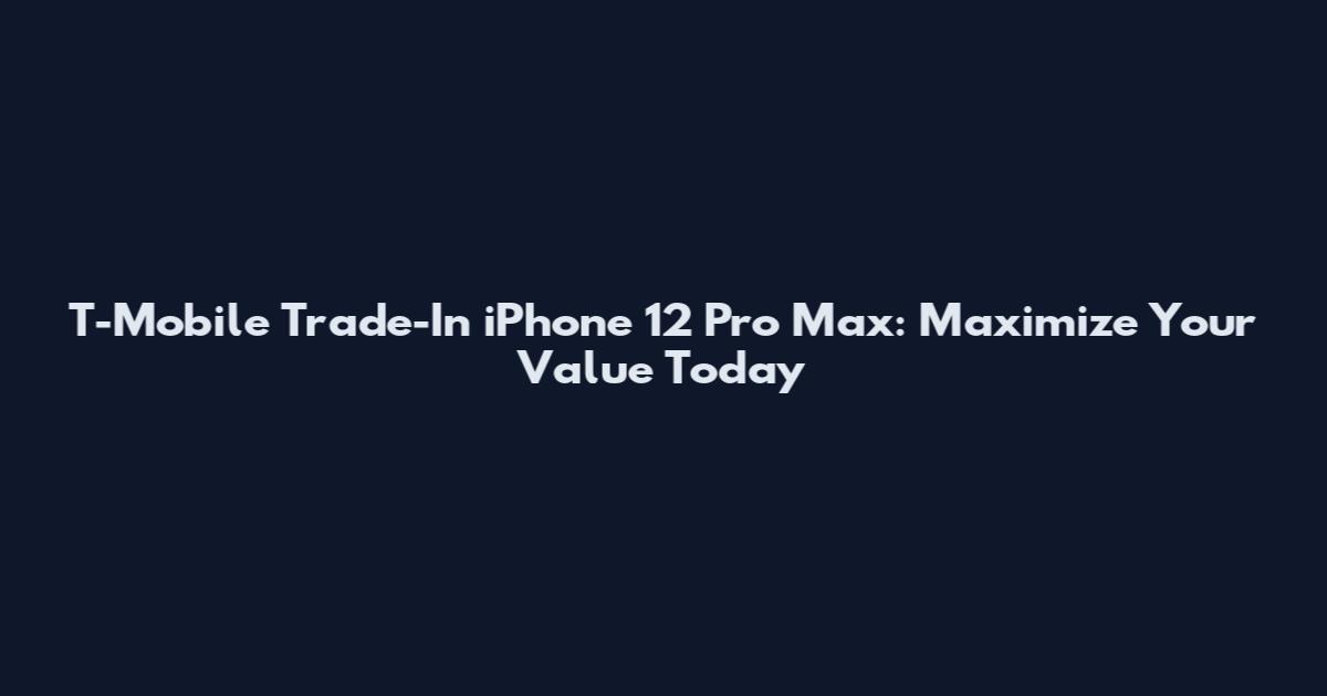T-Mobile Trade-In iPhone 12 Pro Max: Maximize Your Value Today