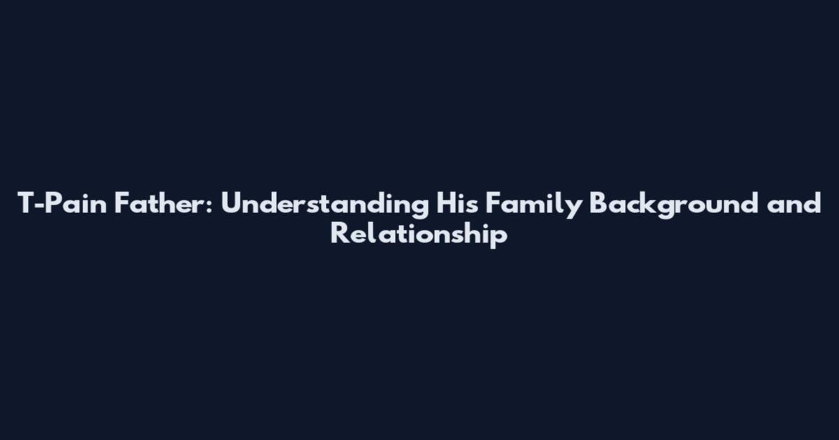 T-Pain Father: Understanding His Family Background and Relationship