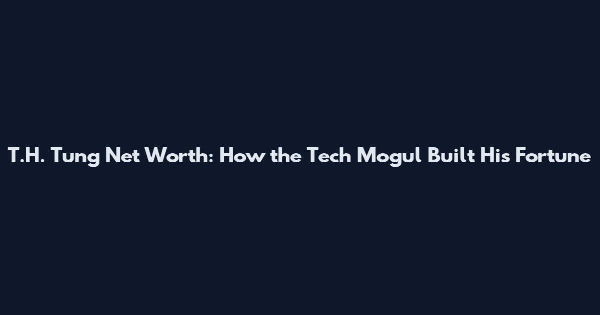 T.H. Tung Net Worth: How the Tech Mogul Built His Fortune