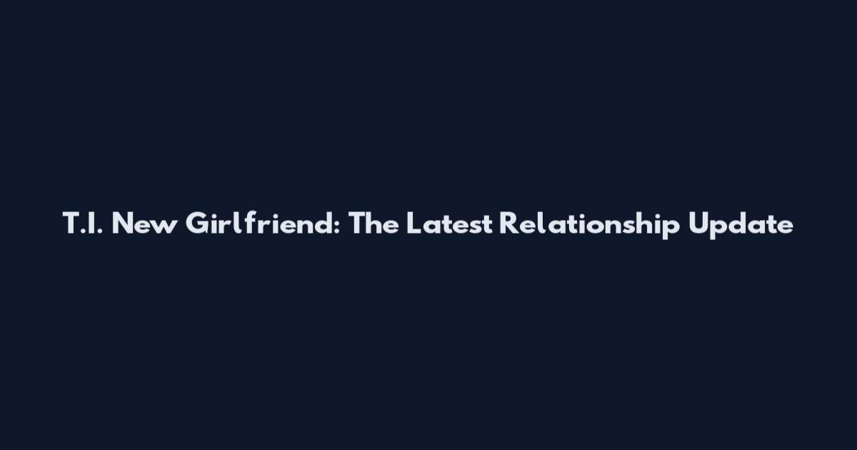 T.I. New Girlfriend: The Latest Relationship Update