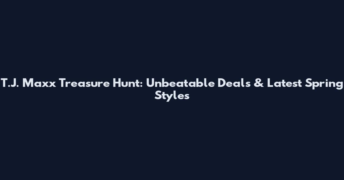 T.J. Maxx Treasure Hunt: Unbeatable Deals & Latest Spring Styles