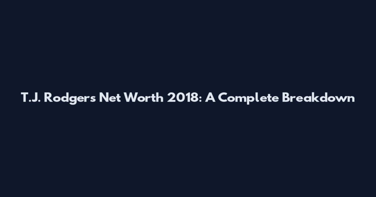 T.J. Rodgers Net Worth 2018: A Complete Breakdown
