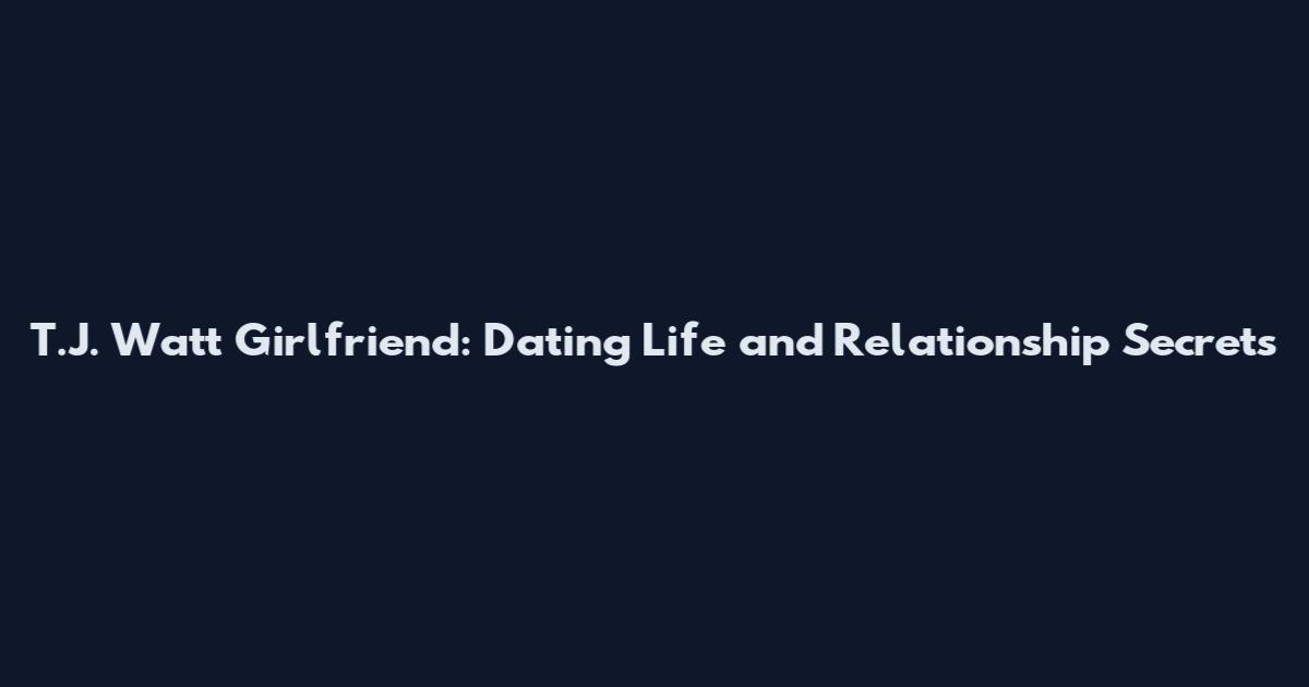 T.J. Watt Girlfriend: Dating Life and Relationship Secrets