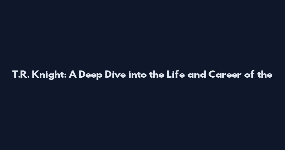 T.R. Knight: A Deep Dive into the Life and Career of the