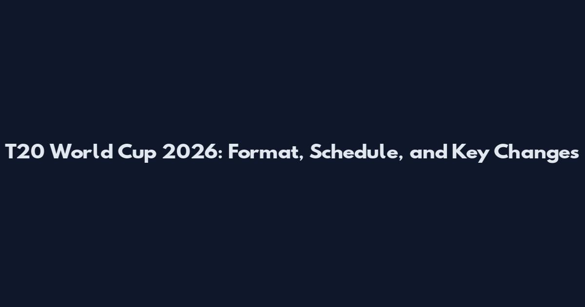 T20 World Cup 2026: Format, Schedule, and Key Changes