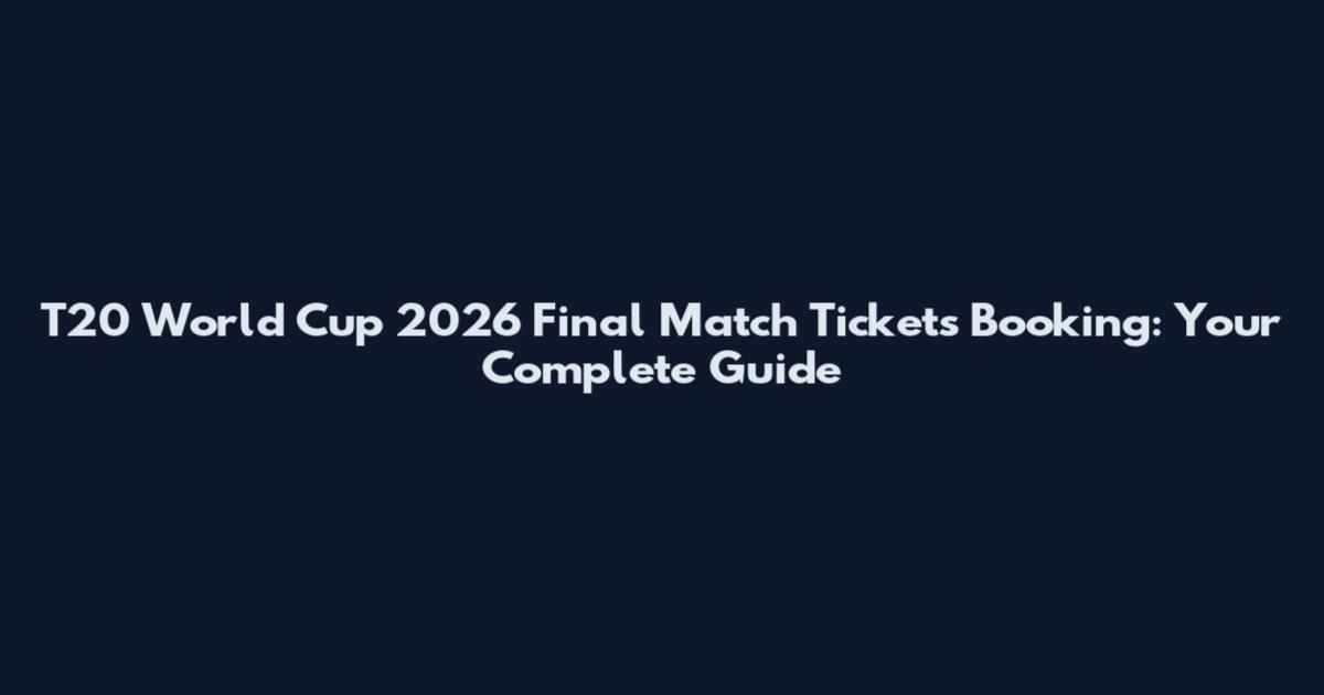 T20 World Cup 2026 Final Match Tickets Booking: Your Complete Guide