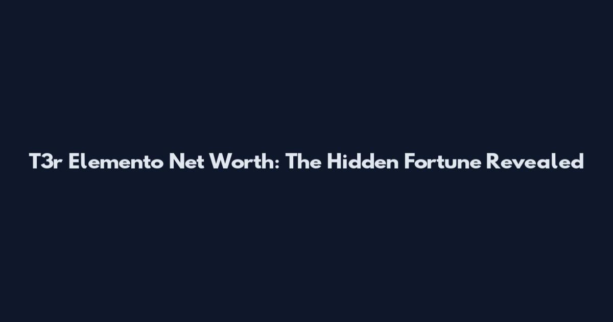 T3r Elemento Net Worth: The Hidden Fortune Revealed