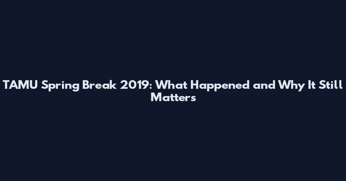 TAMU Spring Break 2019: What Happened and Why It Still Matters