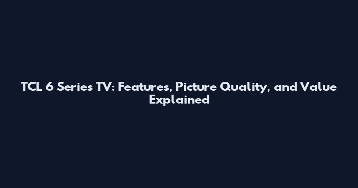 TCL 6 Series TV: Features, Picture Quality, and Value Explained