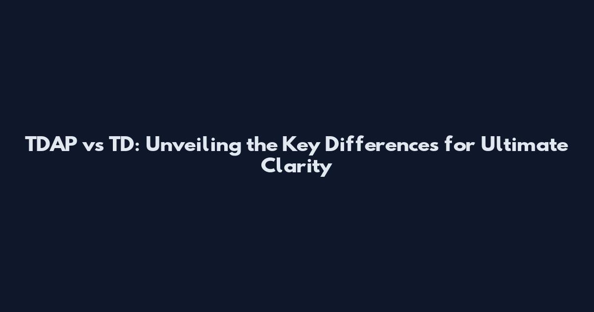 TDAP vs TD: Unveiling the Key Differences for Ultimate Clarity