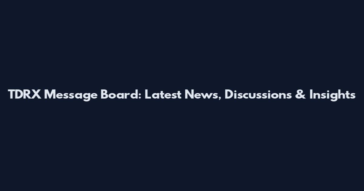 TDRX Message Board: Latest News, Discussions & Insights