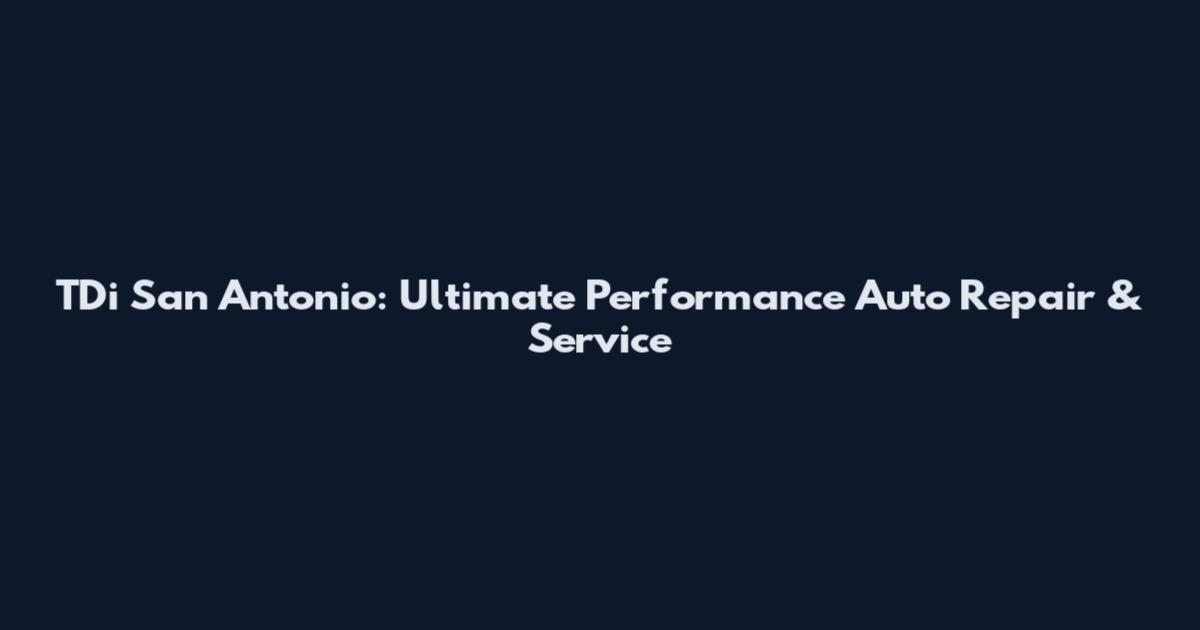 TDi San Antonio: Ultimate Performance Auto Repair & Service