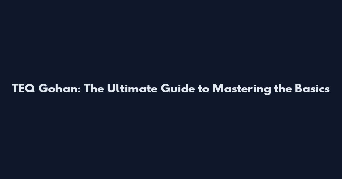 TEQ Gohan: The Ultimate Guide to Mastering the Basics