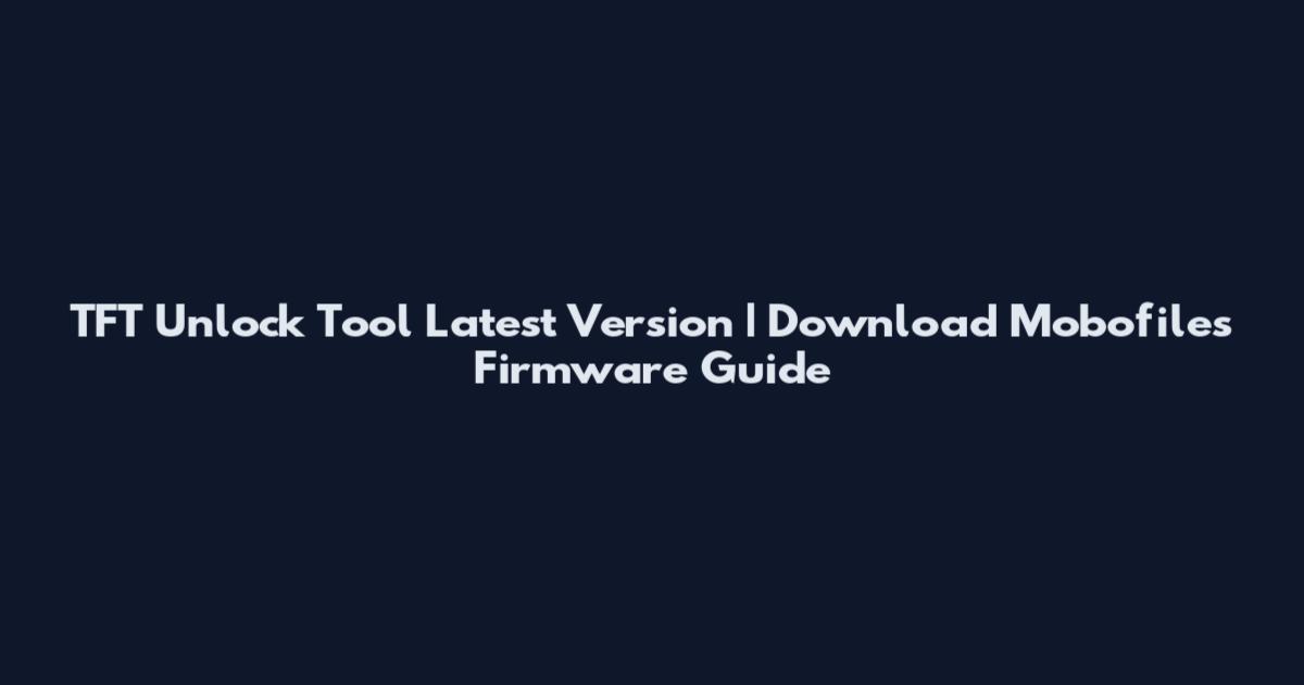 TFT Unlock Tool Latest Version | Download Mobofiles Firmware Guide