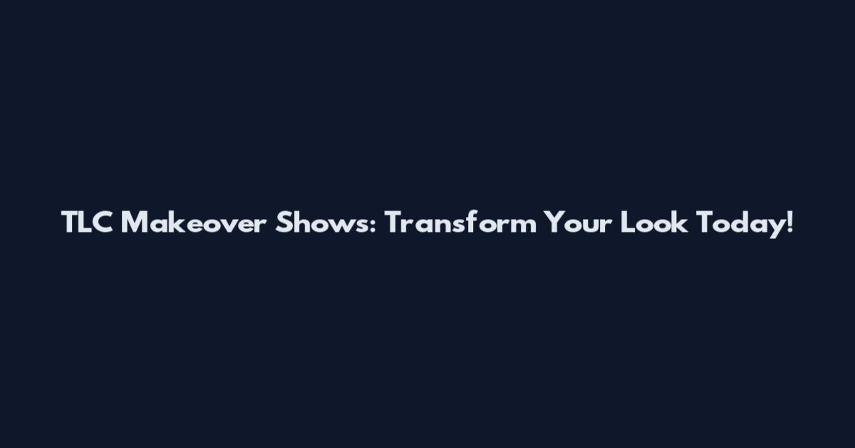 TLC Makeover Shows: Transform Your Look Today!