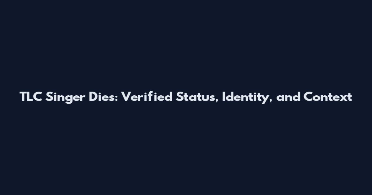 TLC Singer Dies: Verified Status, Identity, and Context