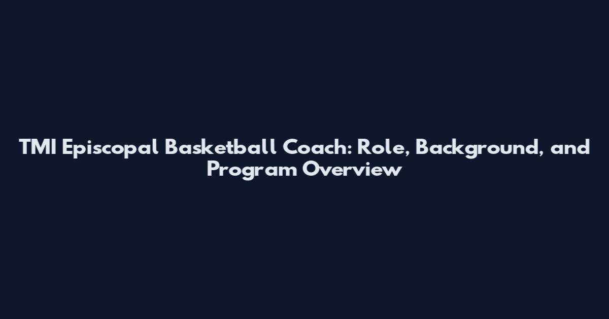 TMI Episcopal Basketball Coach: Role, Background, and Program Overview