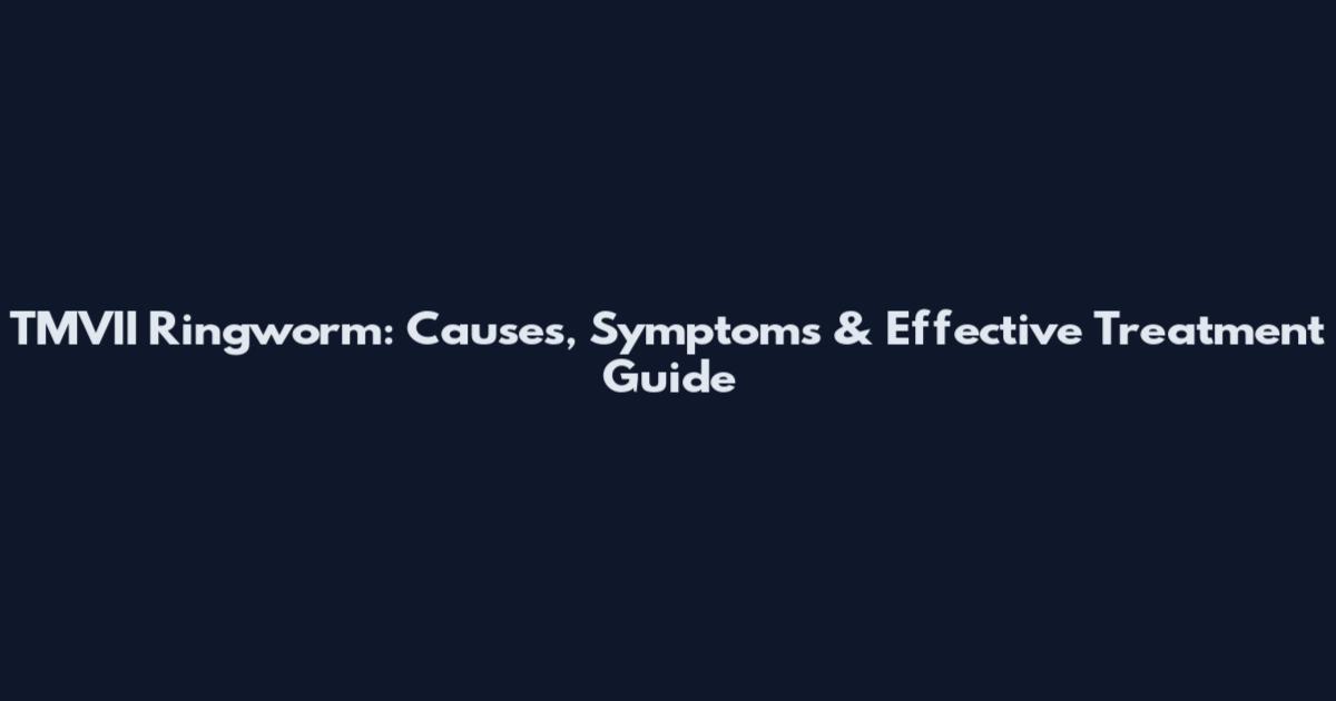 TMVII Ringworm: Causes, Symptoms & Effective Treatment Guide