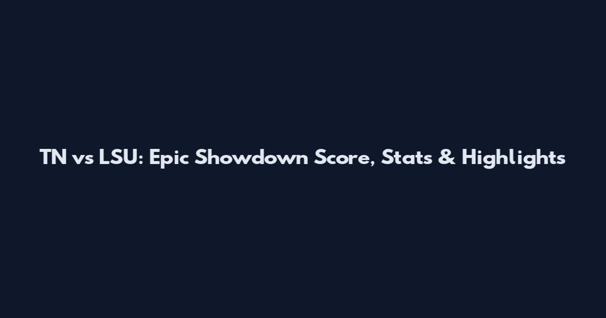 TN vs LSU: Epic Showdown Score, Stats & Highlights