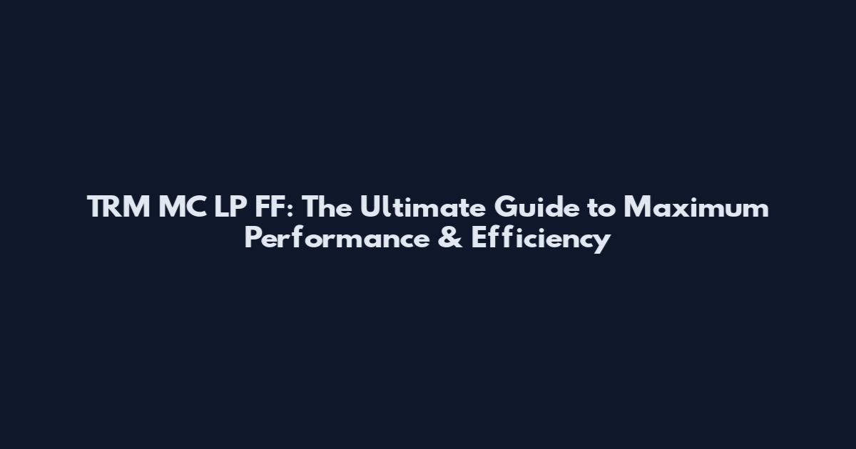 TRM MC LP FF: The Ultimate Guide to Maximum Performance & Efficiency