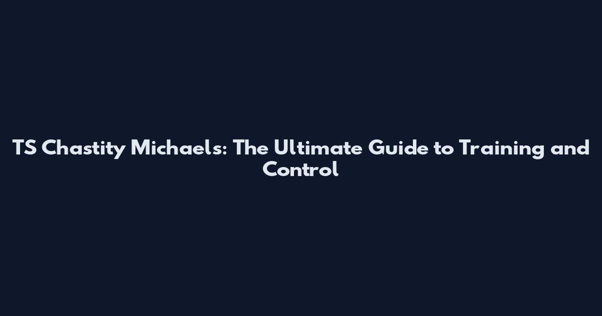 TS Chastity Michaels: The Ultimate Guide to Training and Control