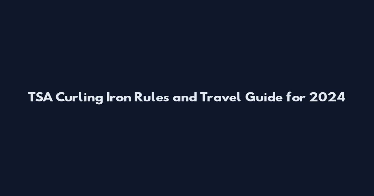 TSA Curling Iron Rules and Travel Guide for 2024