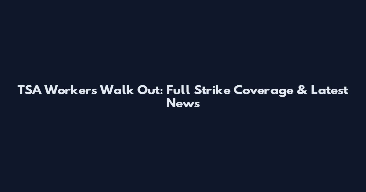 TSA Workers Walk Out: Full Strike Coverage & Latest News