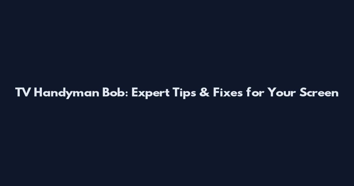 TV Handyman Bob: Expert Tips & Fixes for Your Screen