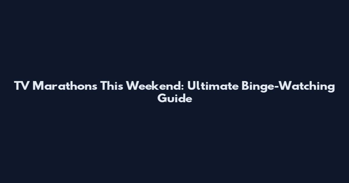 TV Marathons This Weekend: Ultimate Binge-Watching Guide